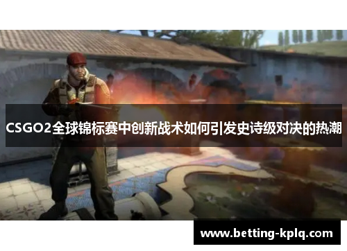 CSGO2全球锦标赛中创新战术如何引发史诗级对决的热潮